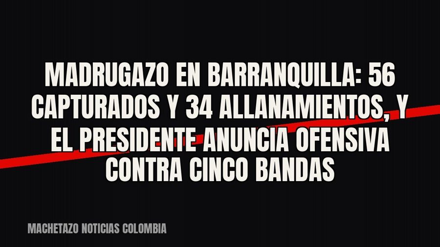 Madrugazo en Barranquilla: 56 capturados y 34 allanamientos, y el presidente anuncia ofensiva contra cinco…