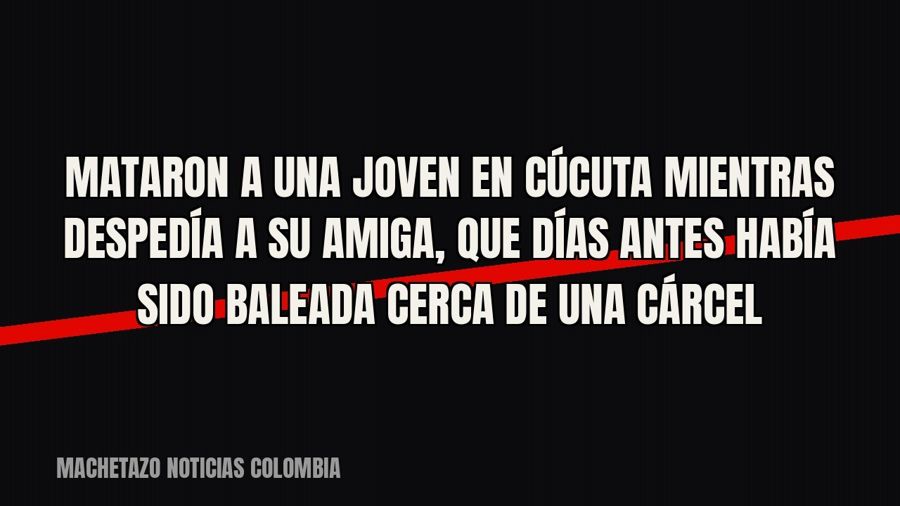 Mataron a una joven en Cúcuta mientras despedía a su amiga, que días antes había sido baleada cerca de una…