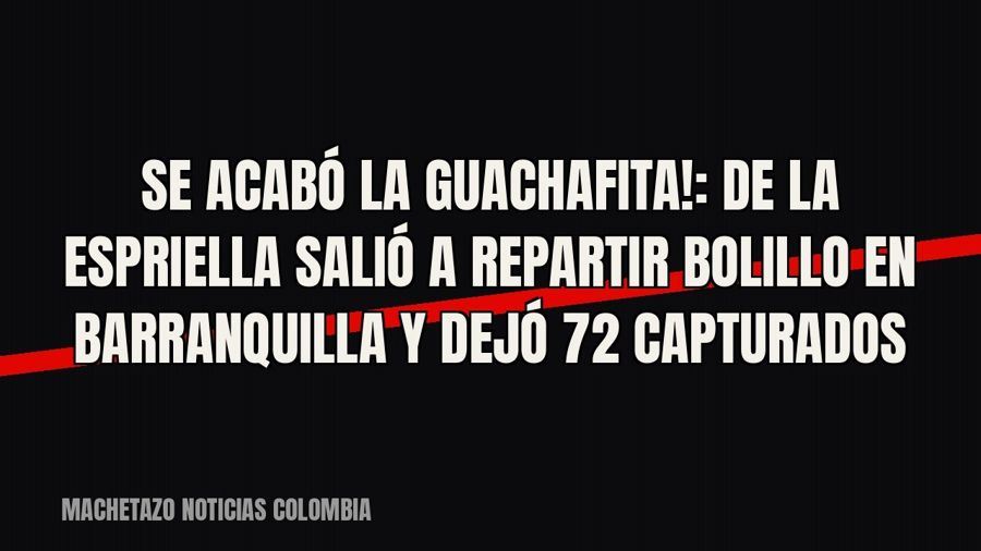 «¡Se acabó la guachafita!»: De La Espriella salió a repartir bolillo en Barranquilla y dejó 72 capturados
