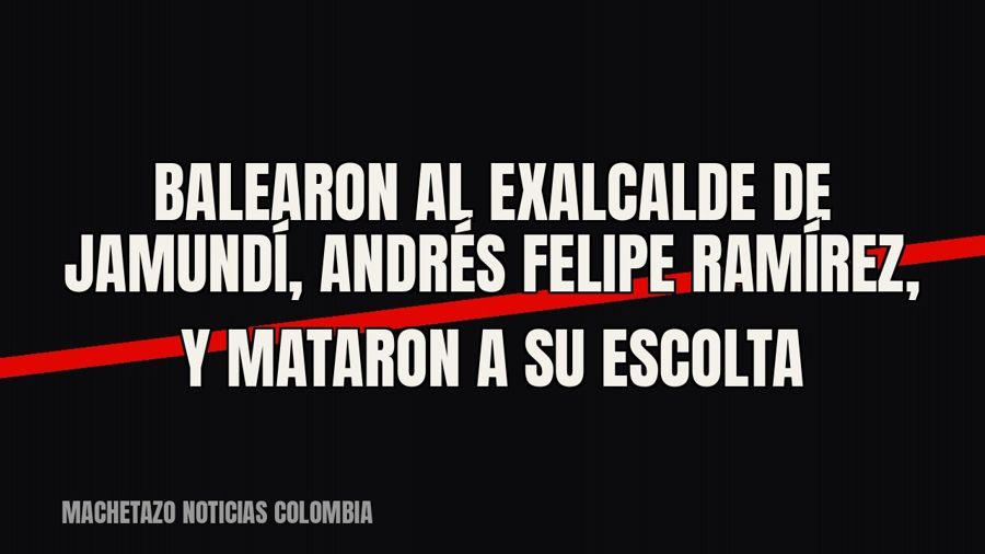 Balearon al exalcalde de Jamundí, Andrés Felipe Ramírez, y mataron a su escolta