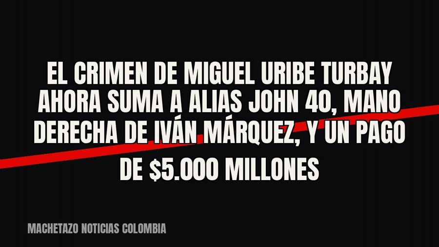 El crimen de Miguel Uribe Turbay ahora suma a alias John 40, mano derecha de Iván Márquez, y un pago de…