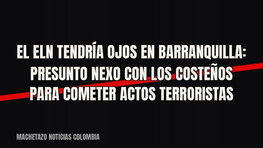 El ELN tendría ojos en Barranquilla: presunto nexo con Los Costeños para cometer actos terroristas