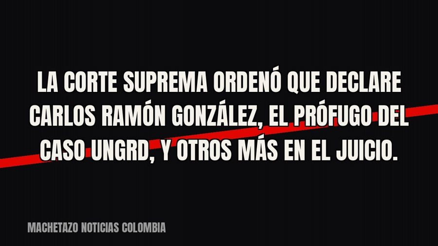 La Corte Suprema ordenó que declare Carlos Ramón González, el prófugo del caso UNGRD, y otros más en el…