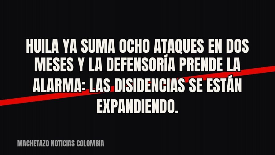 Huila ya suma ocho ataques en dos meses y la Defensoría prende la alarma: las disidencias se están…
