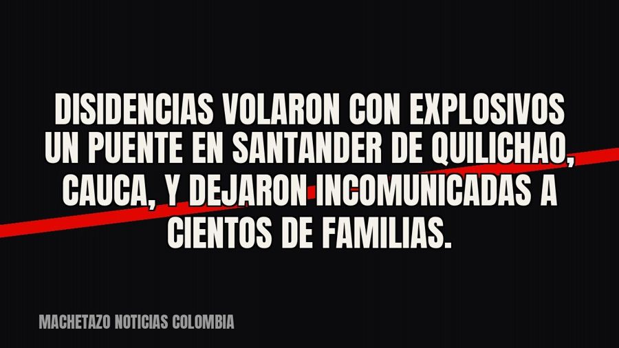 Disidencias volaron con explosivos un puente en Santander de Quilichao, Cauca, y dejaron incomunicadas a…