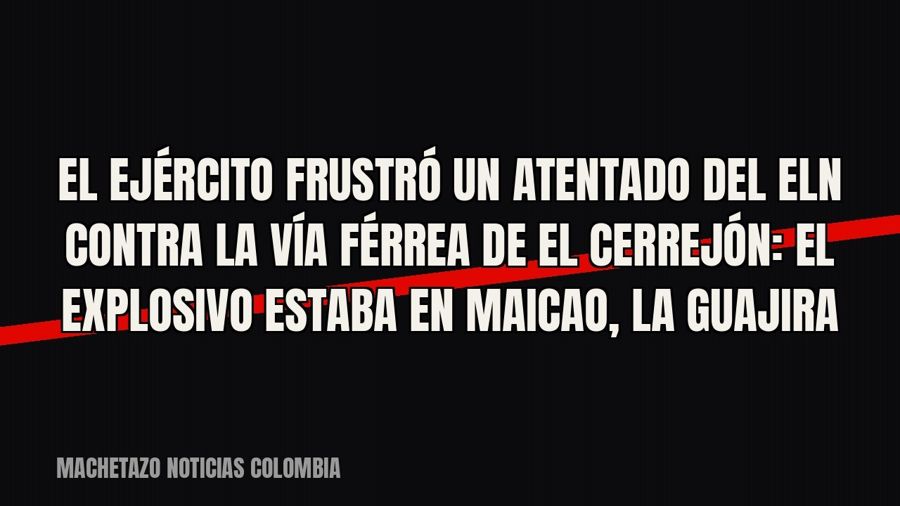 El Ejército frustró un atentado del Eln contra la vía férrea de El Cerrejón: el explosivo estaba en Maicao,…