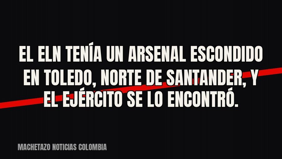El ELN tenía un arsenal escondido en Toledo, Norte de Santander, y el ejército se lo encontró.