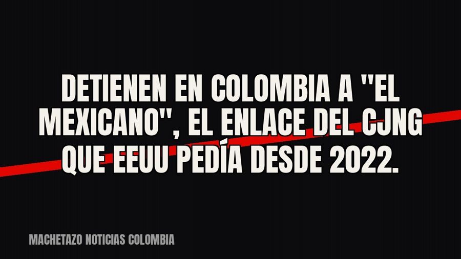 Detienen en Colombia a "El Mexicano", el enlace del CJNG que EEUU pedía desde 2022.