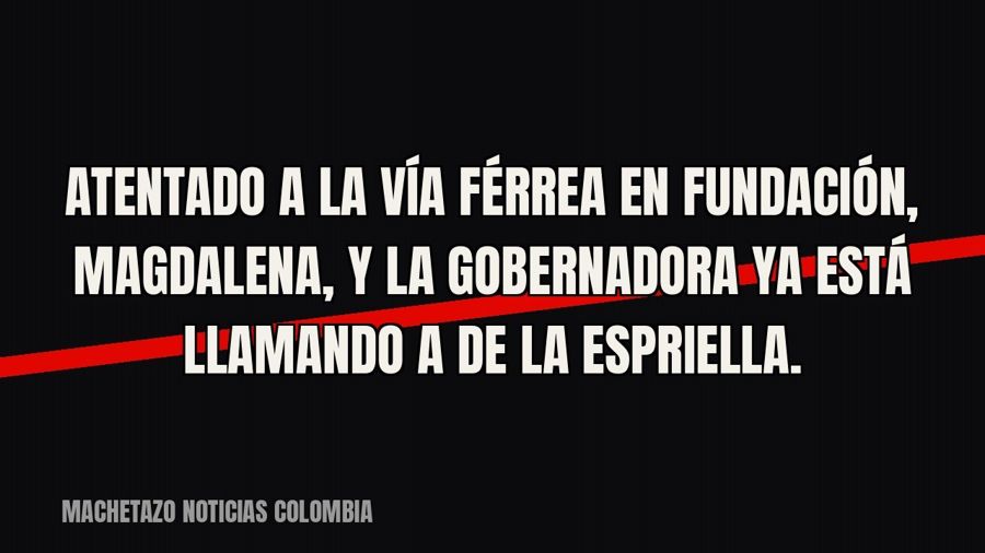 Atentado a la vía férrea en Fundación, Magdalena, y la gobernadora ya está llamando a De la Espriella.