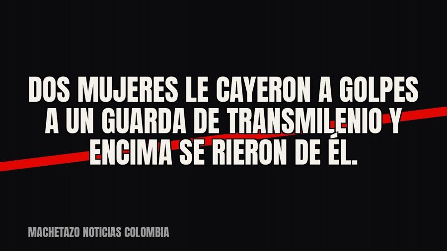 Dos mujeres le cayeron a golpes a un guarda de Transmilenio y encima se rieron de él.