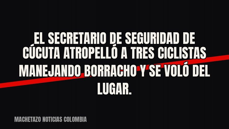 El secretario de Seguridad de Cúcuta atropelló a tres ciclistas manejando borracho y se voló del lugar.