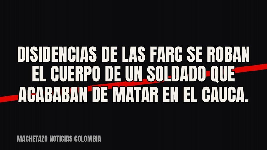Disidencias de las FARC se roban el cuerpo de un soldado que acababan de matar en el Cauca.