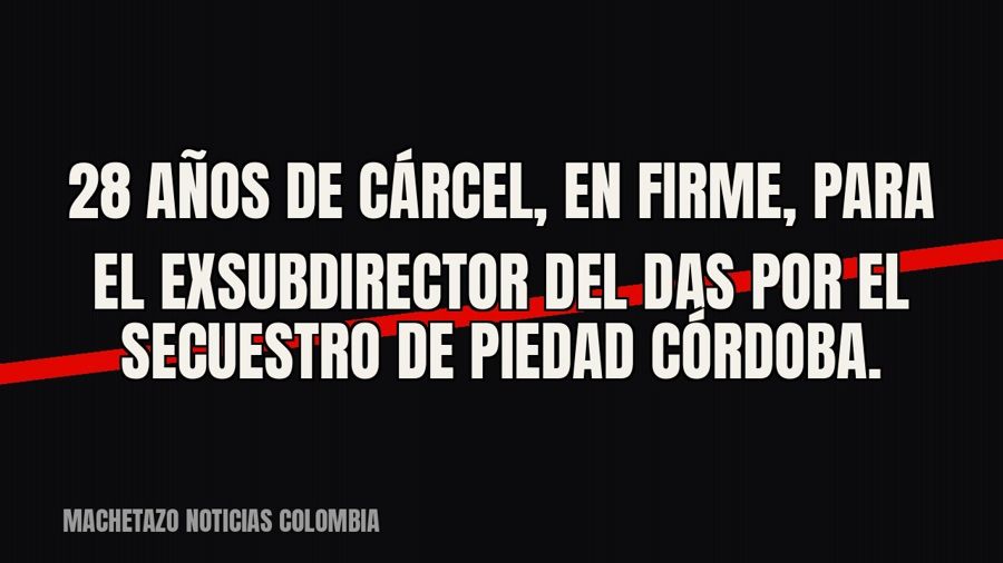 28 años de cárcel, en firme, para el exsubdirector del DAS por el secuestro de Piedad Córdoba.