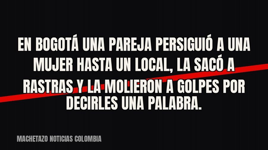 En Bogotá una pareja persiguió a una mujer hasta un local, la sacó a rastras y la molieron a golpes por…