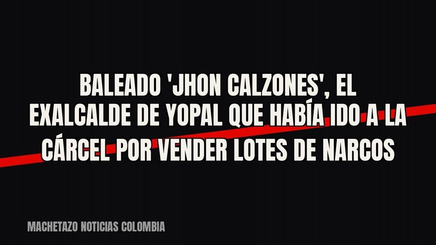 Baleado 'Jhon Calzones', el exalcalde de Yopal que había ido a la cárcel por vender lotes de narcos