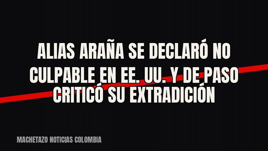 Alias Araña se declaró no culpable en EE. UU. y de paso criticó su extradición