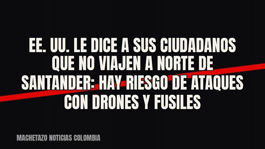 EE. UU. le dice a sus ciudadanos que no viajen a Norte de Santander: hay riesgo de ataques con drones y…