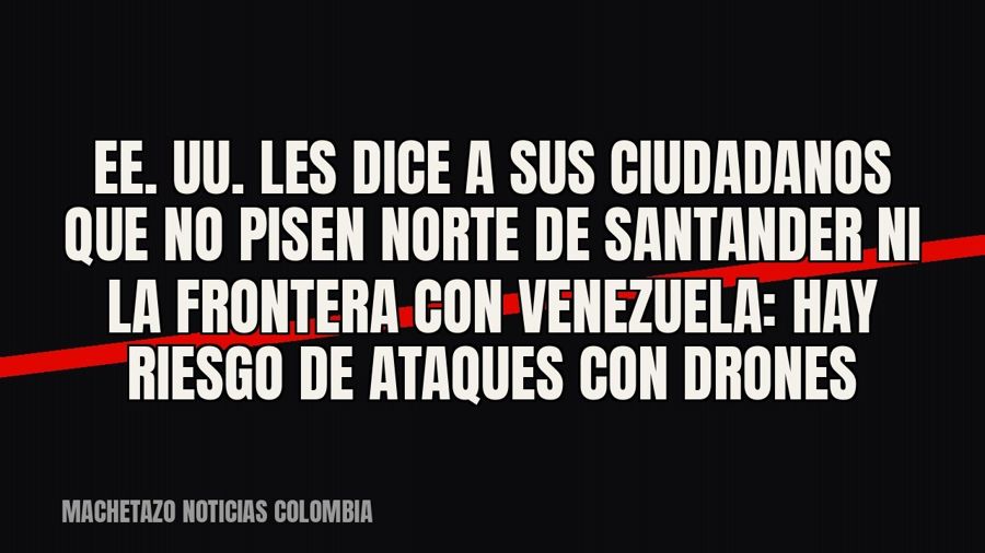 EE. UU. les dice a sus ciudadanos que no pisen Norte de Santander ni la frontera con Venezuela: hay riesgo de…