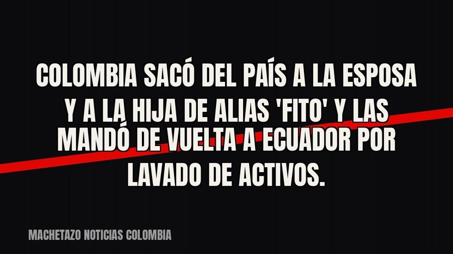 Colombia sacó del país a la esposa y a la hija de alias 'Fito' y las mandó de vuelta a Ecuador por…