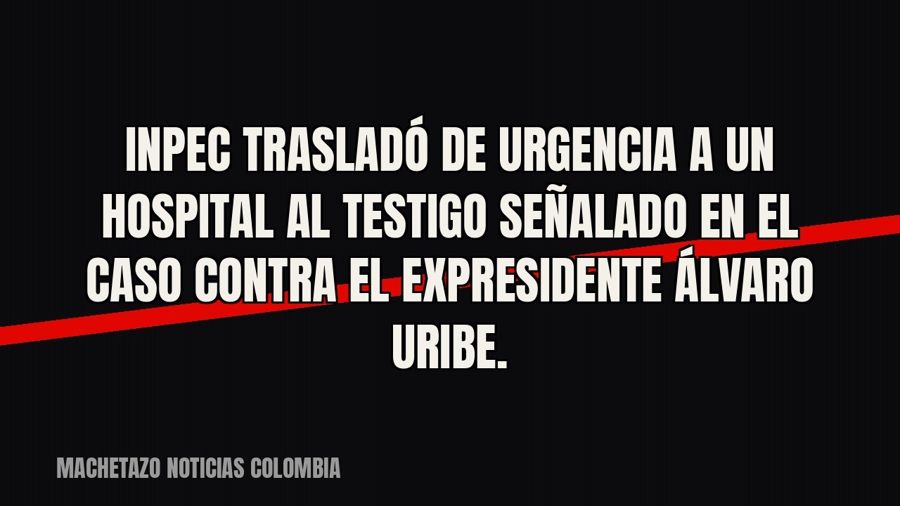 Inpec trasladó de urgencia a un hospital al testigo señalado en el caso contra el expresidente Álvaro Uribe.