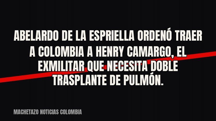 Abelardo De La Espriella ordenó traer a Colombia a Henry Camargo, el exmilitar que necesita doble trasplante…