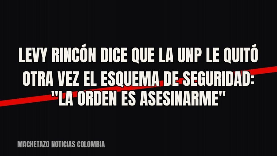 Levy Rincón dice que la UNP le quitó otra vez el esquema de seguridad: "La orden es asesinarme"