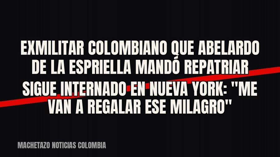 Exmilitar colombiano que Abelardo de la Espriella mandó repatriar sigue internado en Nueva York: "Me van…