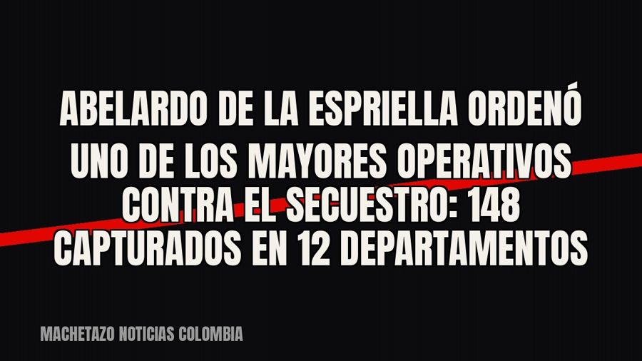 Abelardo De La Espriella ordenó uno de los mayores operativos contra el secuestro: 148 capturados en 12…