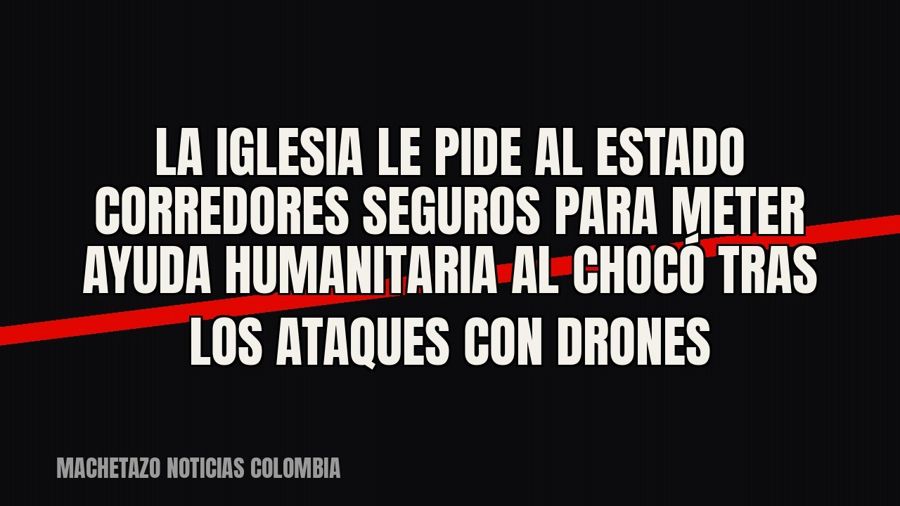 La Iglesia le pide al Estado corredores seguros para meter ayuda humanitaria al Chocó tras los ataques con…