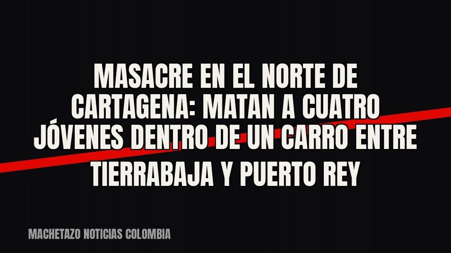 Masacre en el norte de Cartagena: matan a cuatro jóvenes dentro de un carro entre Tierrabaja y Puerto Rey