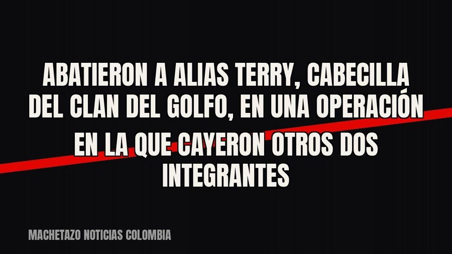 Abatieron a alias Terry, cabecilla del Clan del Golfo, en una operación en la que cayeron otros dos…