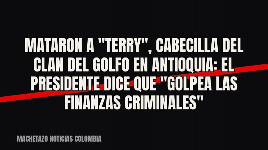 Mataron a "Terry", cabecilla del Clan del Golfo en Antioquia: el Presidente dice que "golpea…
