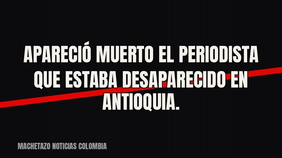 Apareció muerto el periodista que estaba desaparecido en Antioquia.