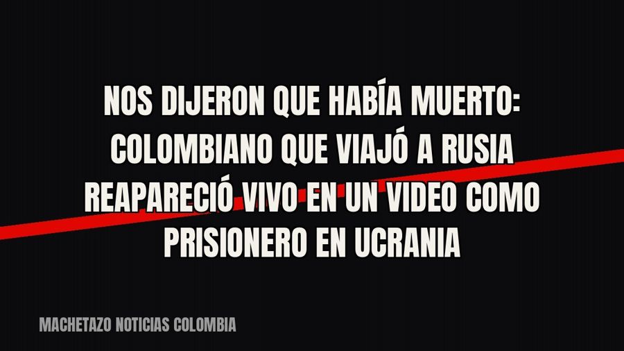 Nos dijeron que había muerto”: colombiano que viajó a Rusia reapareció vivo en un video como prisionero en…