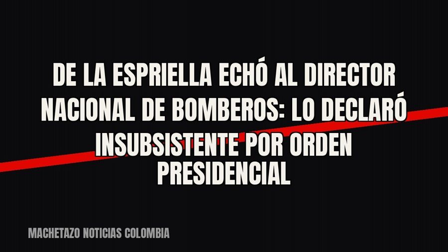 De la Espriella echó al director nacional de Bomberos: lo declaró insubsistente por orden presidencial