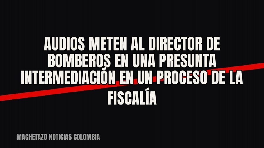 Audios meten al director de Bomberos en una presunta intermediación en un proceso de la Fiscalía
