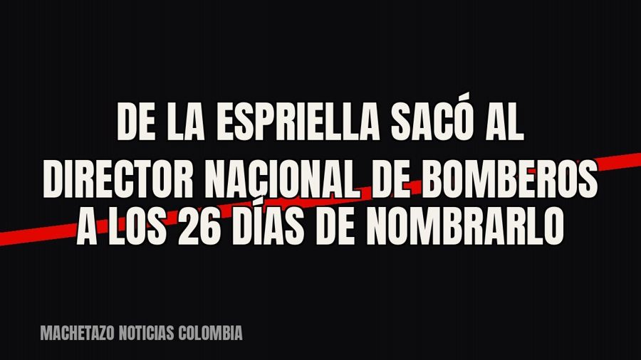De la Espriella sacó al director nacional de Bomberos a los 26 días de nombrarlo