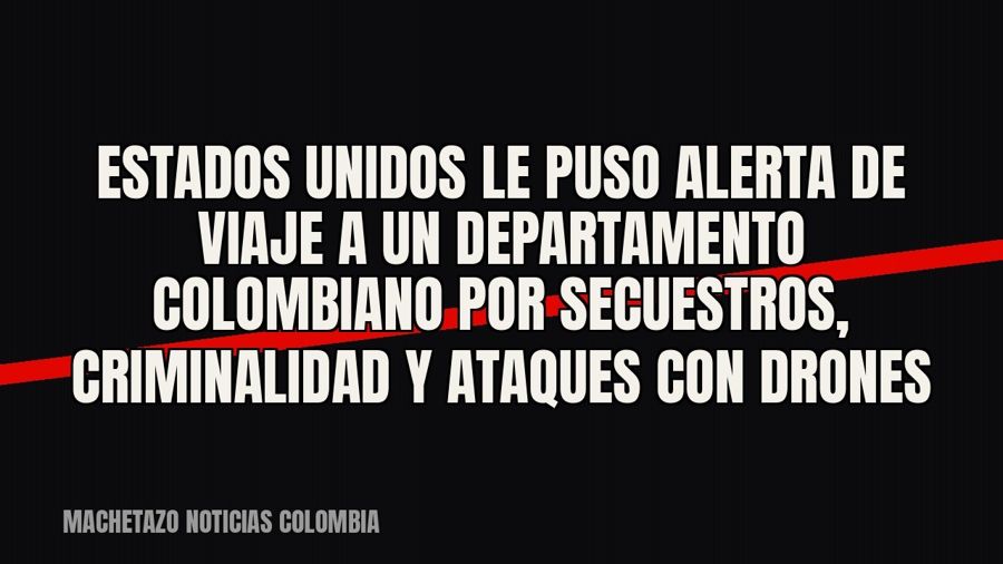 Estados Unidos le puso alerta de viaje a un departamento colombiano por secuestros, criminalidad y ataques…
