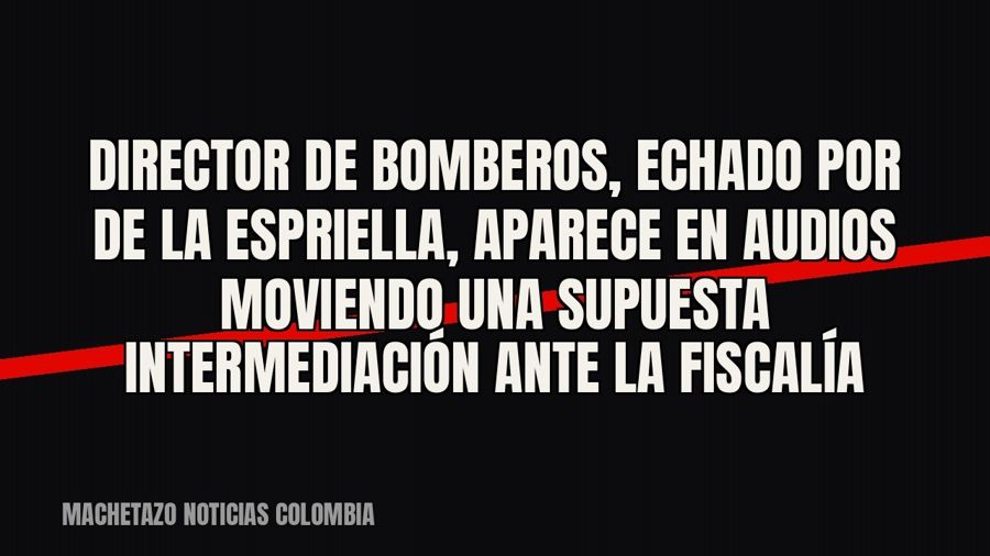 Director de Bomberos, echado por De la Espriella, aparece en audios moviendo una supuesta intermediación ante…