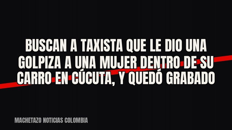 Buscan a taxista que le dio una golpiza a una mujer dentro de su carro en Cúcuta, y quedó grabado