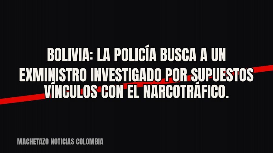 Bolivia: la Policía busca a un exministro investigado por supuestos vínculos con el narcotráfico.