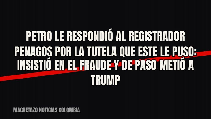 Petro le respondió al registrador Penagos por la tutela que este le puso: insistió en el fraude y de paso…