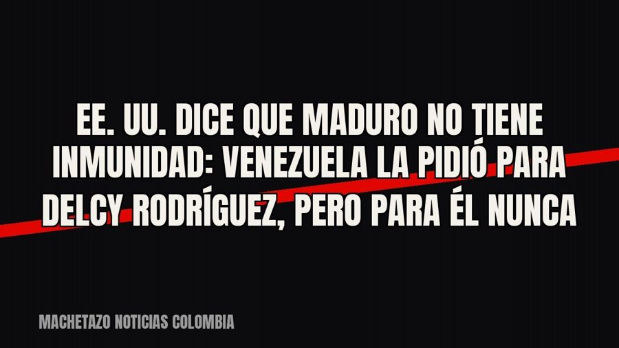 EE. UU. dice que Maduro no tiene inmunidad: Venezuela la pidió para Delcy Rodríguez, pero para él nunca