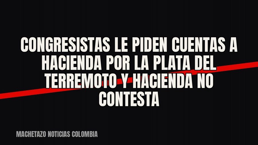 Congresistas le piden cuentas a Hacienda por la plata del terremoto y Hacienda no contesta