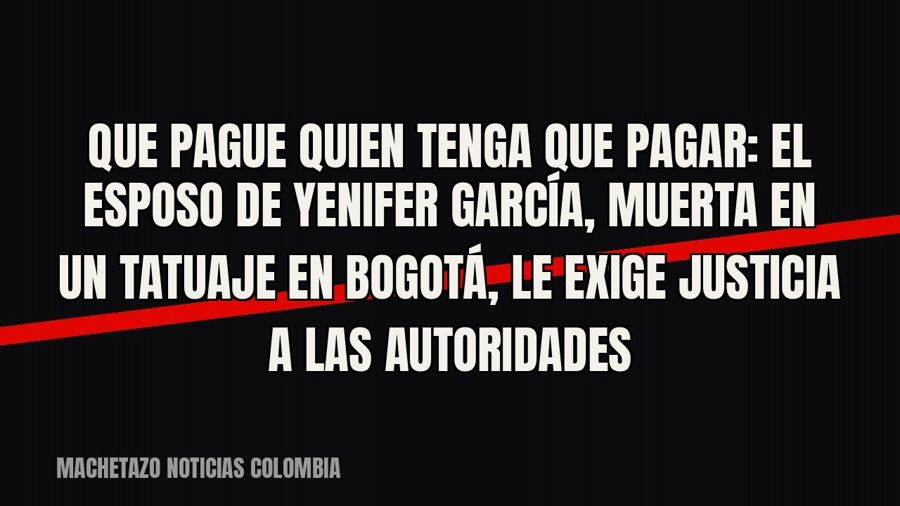 Que pague quien tenga que pagar”: el esposo de Yenifer García, muerta en un tatuaje en Bogotá, le exige…
