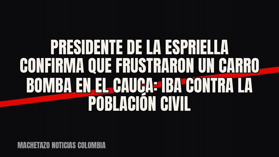 Presidente De La Espriella confirma que frustraron un carro bomba en el Cauca: iba contra la población civil