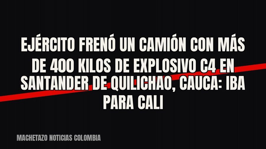 Ejército frenó un camión con más de 400 kilos de explosivo C4 en Santander de Quilichao, Cauca: iba para Cali