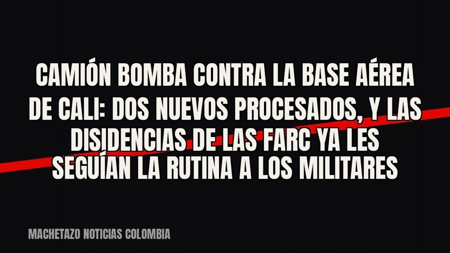 Camión bomba contra la base aérea de Cali: dos nuevos procesados, y las disidencias de las Farc ya les…