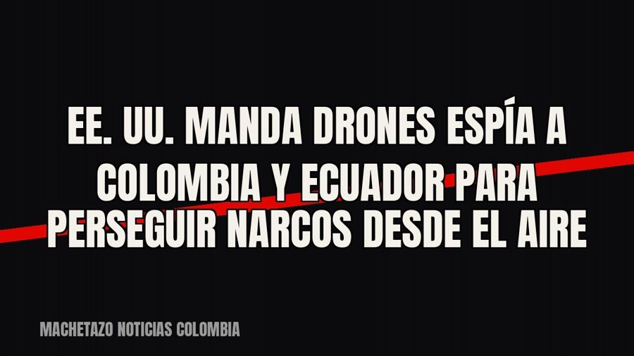 EE. UU. manda drones espía a Colombia y Ecuador para perseguir narcos desde el aire