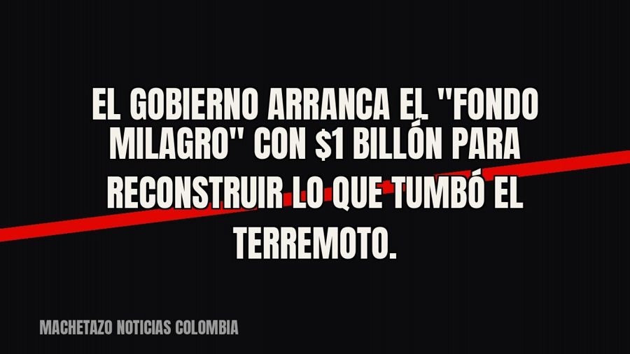 El Gobierno arranca el "Fondo Milagro" con $1 billón para reconstruir lo que tumbó el terremoto.